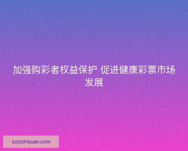 加强购彩者权益保护 促进健康彩票市场发展
