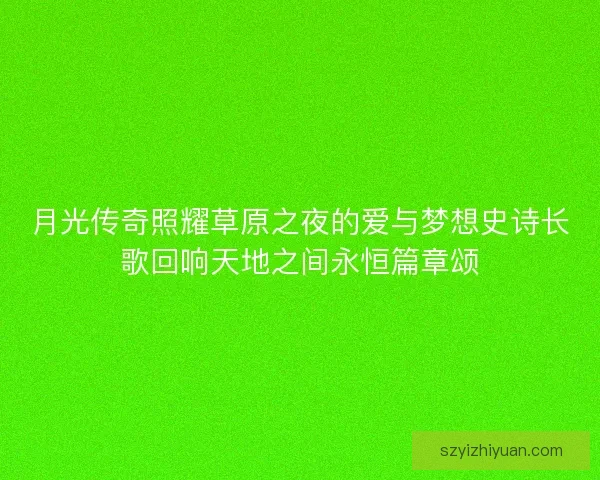 月光传奇照耀草原之夜的爱与梦想史诗长歌回响天地之间永恒篇章颂