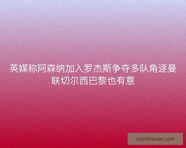 英媒称阿森纳加入罗杰斯争夺多队角逐曼联切尔西巴黎也有意