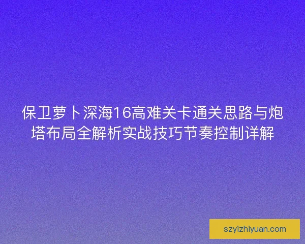 保卫萝卜深海16高难关卡通关思路与炮塔布局全解析实战技巧节奏控制详解