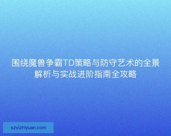 围绕魔兽争霸TD策略与防守艺术的全景解析与实战进阶指南全攻略